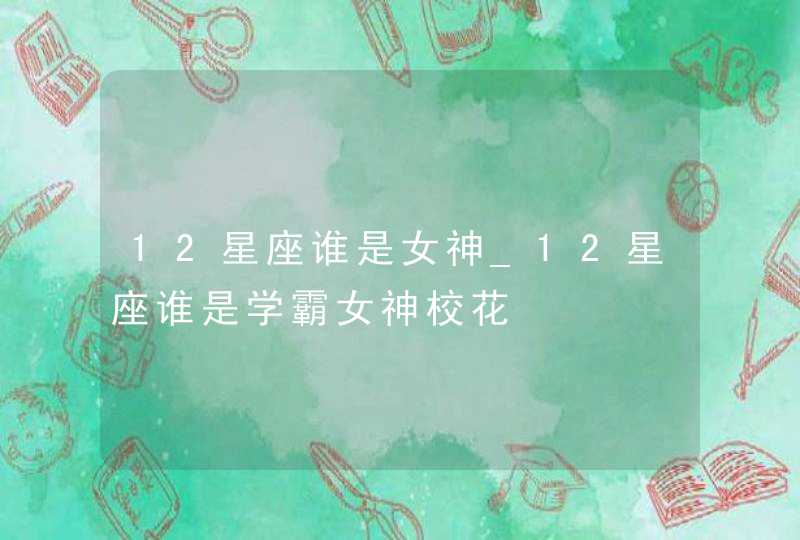 12星座谁是女神_12星座谁是学霸女神校花,第1张