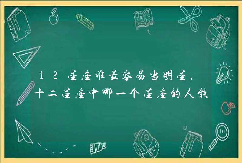 12星座谁最容易当明星，十二星座中哪一个星座的人能成明星,第1张