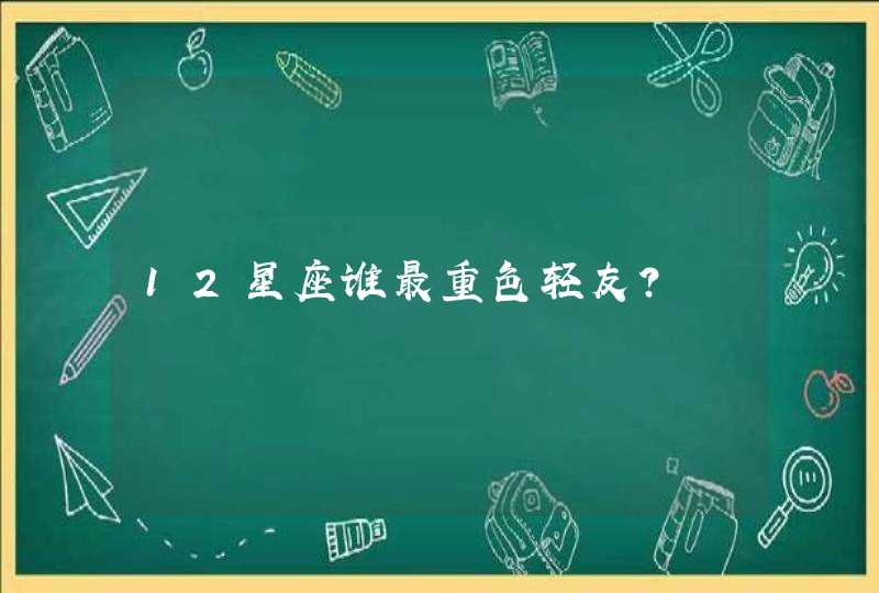 12星座谁最重色轻友？,第1张