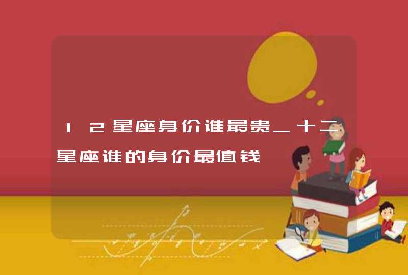 12星座身价谁最贵_十二星座谁的身价最值钱,第1张