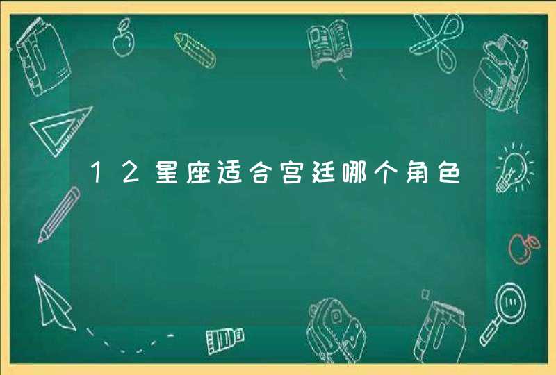 12星座适合宫廷哪个角色,第1张