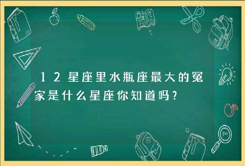 12星座里水瓶座最大的冤家是什么星座你知道吗？,第1张