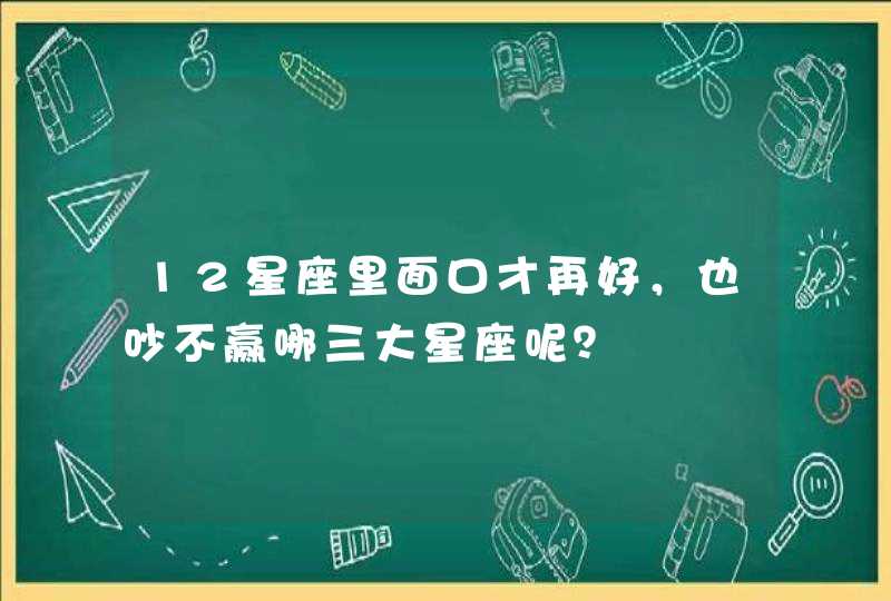 12星座里面口才再好，也吵不赢哪三大星座呢？,第1张