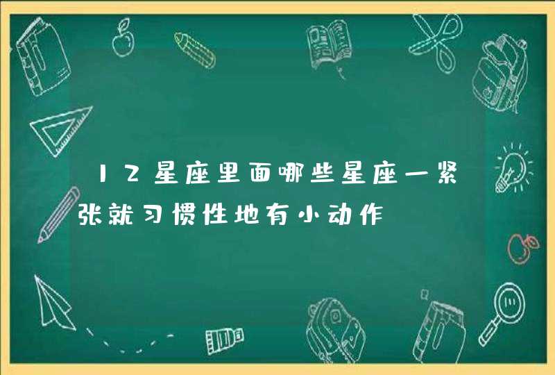 12星座里面哪些星座一紧张就习惯性地有小动作？,第1张