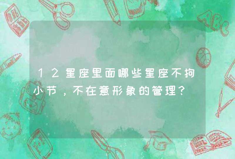 12星座里面哪些星座不拘小节，不在意形象的管理？,第1张