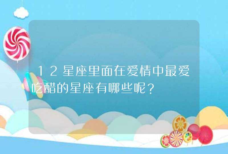 12星座里面在爱情中最爱吃醋的星座有哪些呢？,第1张