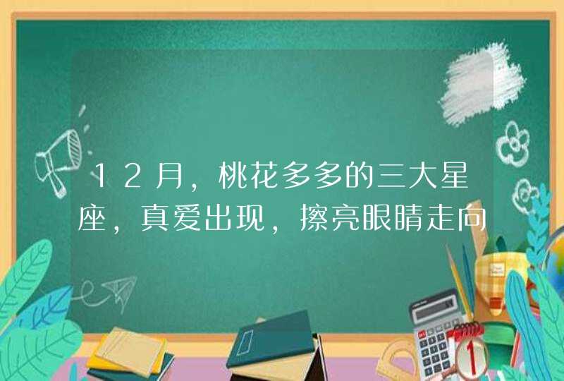 12月，桃花多多的三大星座，真爱出现，擦亮眼睛走向新幸福,第1张