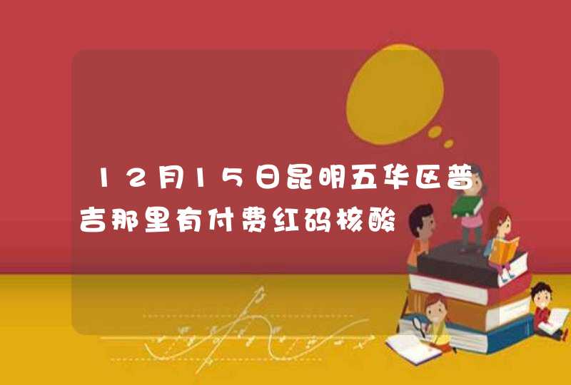 12月15日昆明五华区普吉那里有付费红码核酸,第1张