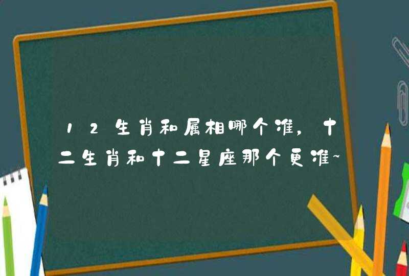 12生肖和属相哪个准，十二生肖和十二星座那个更准~~为什么,第1张