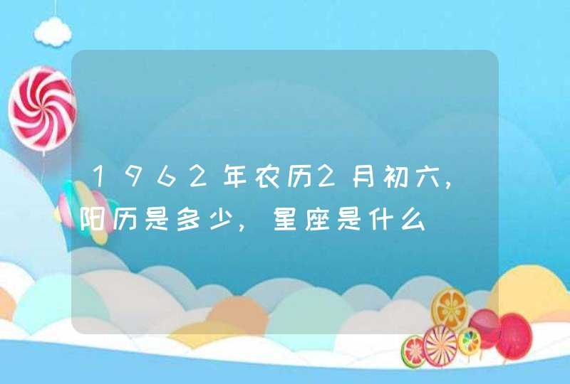 1962年农历2月初六,阳历是多少,星座是什么,第1张