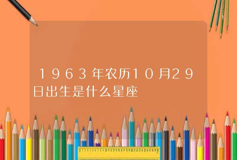 1963年农历10月29日出生是什么星座,第1张