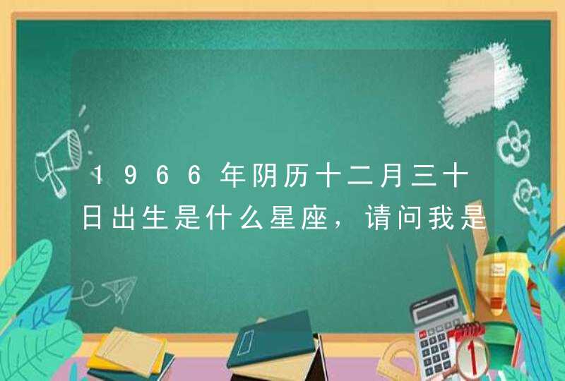 1966年阴历十二月三十日出生是什么星座，请问我是什么星座,第1张