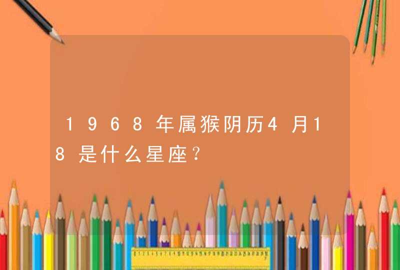 1968年属猴阴历4月18是什么星座？,第1张