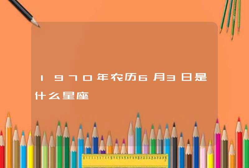 1970年农历6月3日是什么星座,第1张