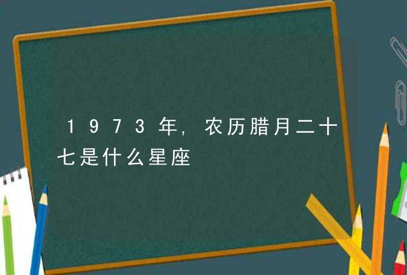 1973年,农历腊月二十七是什么星座,第1张