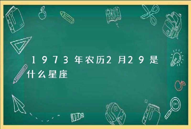 1973年农历2月29是什么星座,第1张