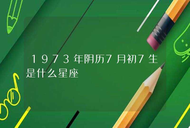 1973年阴历7月初7生是什么星座,第1张