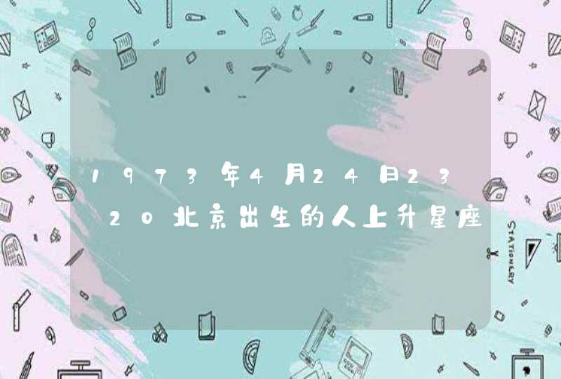 1973年4月24日23:20北京出生的人上升星座和下降星座分别是什么呢？求教了！感谢,第1张