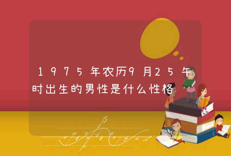 1975年农历9月25午时出生的男性是什么性格,第1张