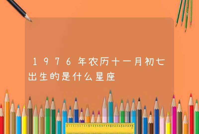 1976年农历十一月初七出生的是什么星座,第1张