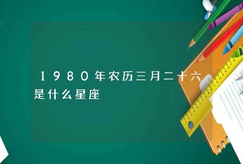 1980年农历三月二十六是什么星座,第1张