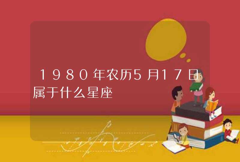 1980年农历5月17日属于什么星座,第1张