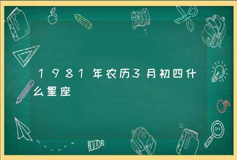 1981年农历3月初四什么星座,第1张