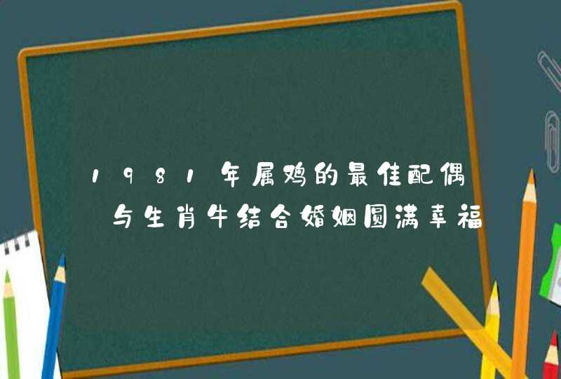 1981年属鸡的最佳配偶_与生肖牛结合婚姻圆满幸福,第1张