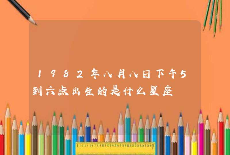 1982年八月八日下午5到六点出生的是什么星座,第1张