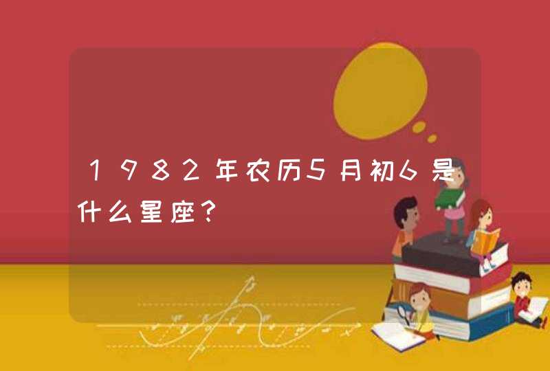 1982年农历5月初6是什么星座？,第1张