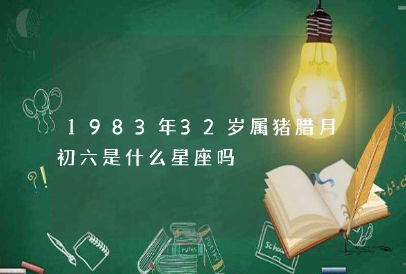 1983年32岁属猪腊月初六是什么星座吗,第1张