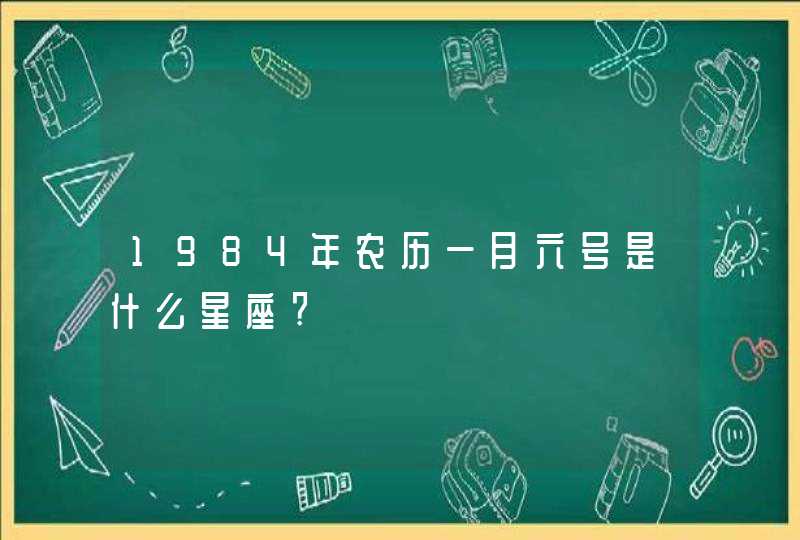 1984年农历一月六号是什么星座?,第1张