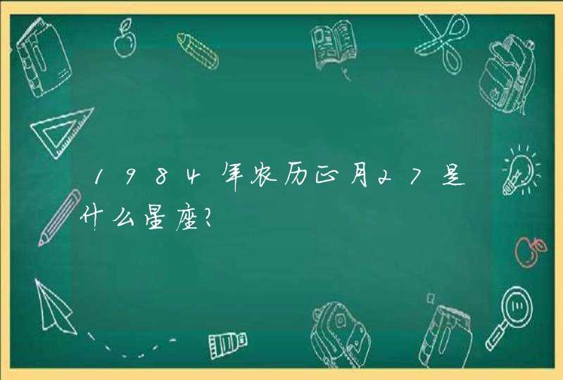 1984年农历正月27是什么星座?,第1张