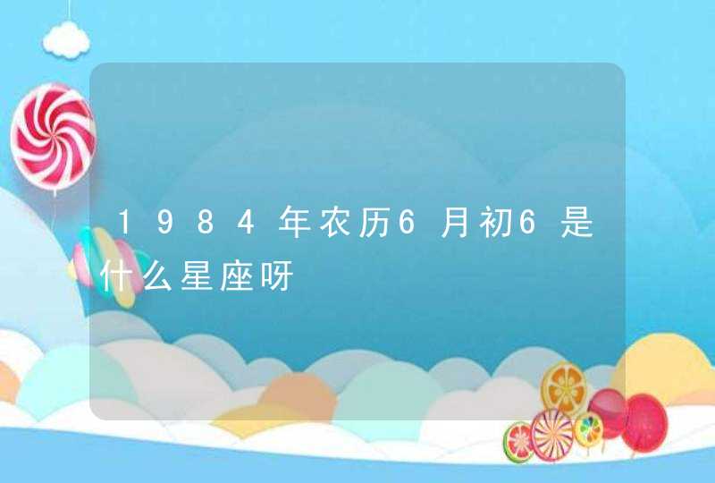 1984年农历6月初6是什么星座呀,第1张