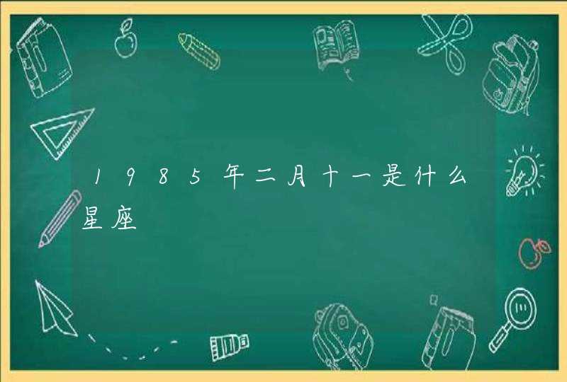 1985年二月十一是什么星座,第1张