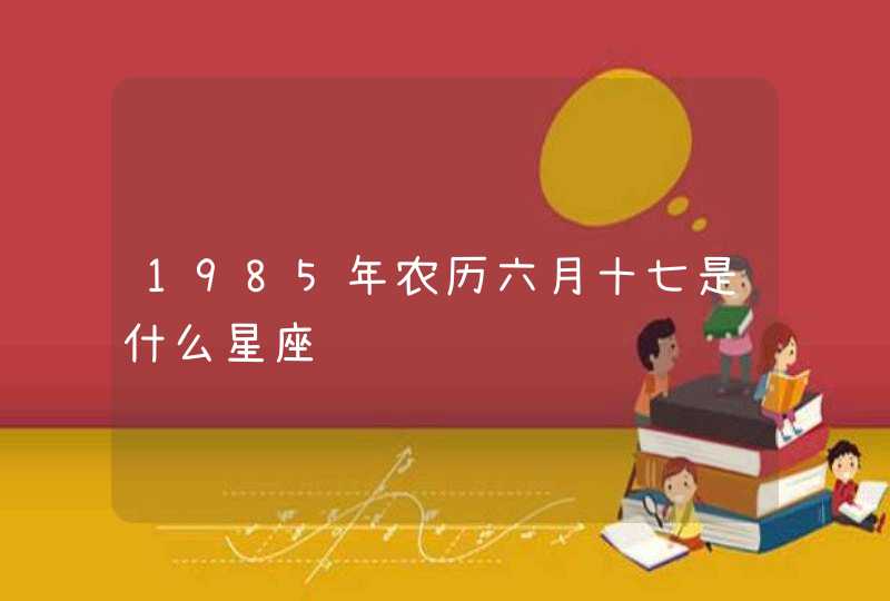 1985年农历六月十七是什么星座,第1张