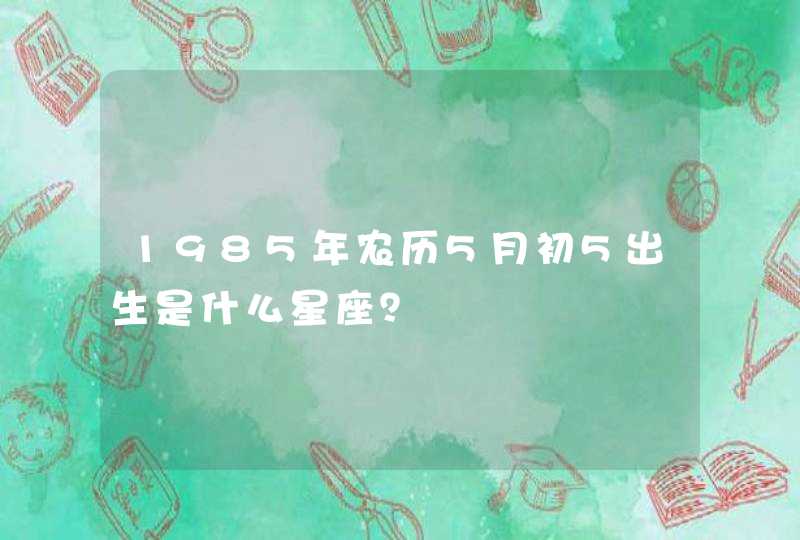 1985年农历5月初5出生是什么星座？,第1张