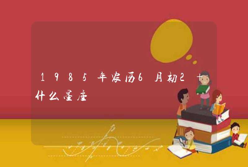 1985年农历6月初2 什么星座,第1张