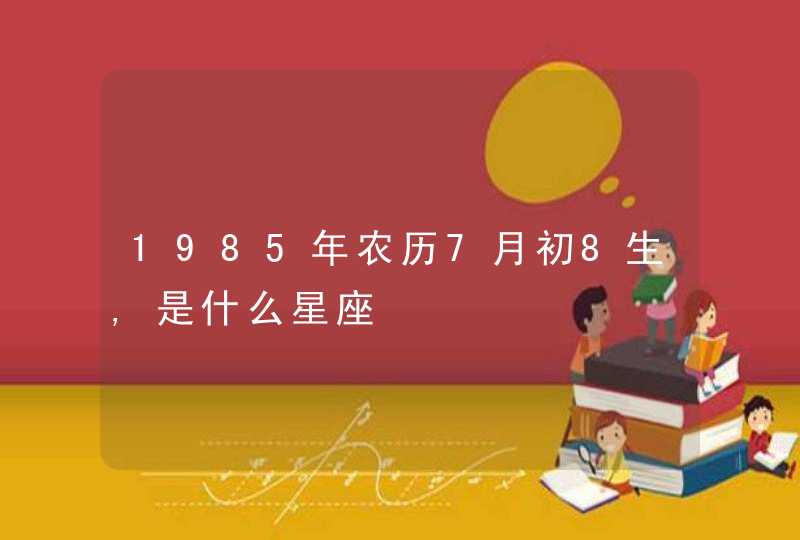 1985年农历7月初8生,是什么星座,第1张