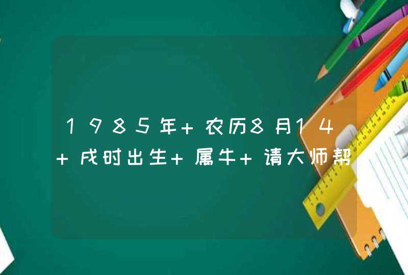 1985年 农历8月14 戌时出生 属牛 请大师帮我算算命,第1张