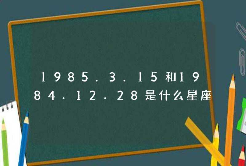 1985.3.15和1984．12．28是什么星座？,第1张