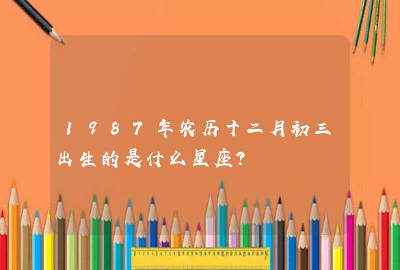 1987年农历十二月初三出生的是什么星座？,第1张