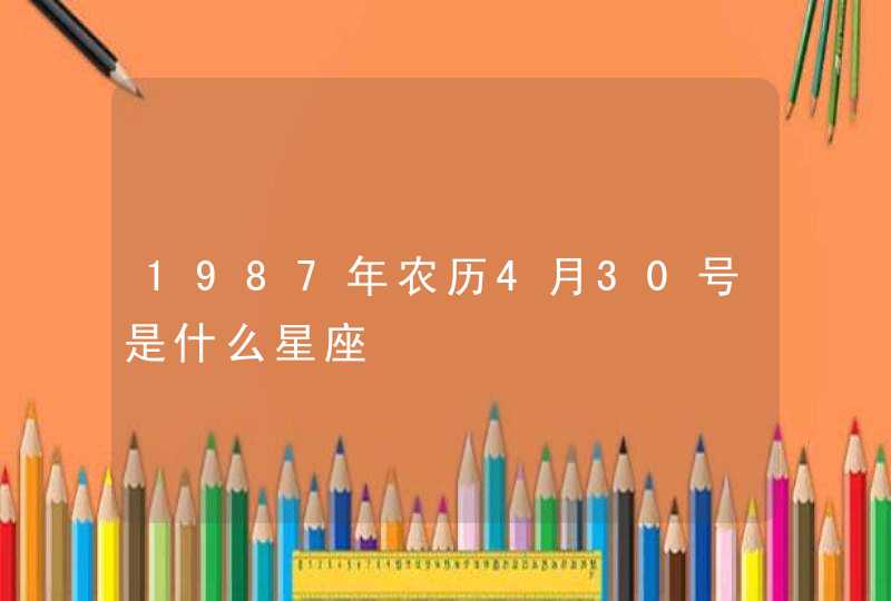 1987年农历4月30号是什么星座,第1张