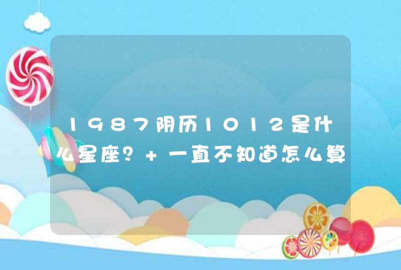 1987阴历1012是什么星座？ 一直不知道怎么算的求大神指点一下子。,第1张