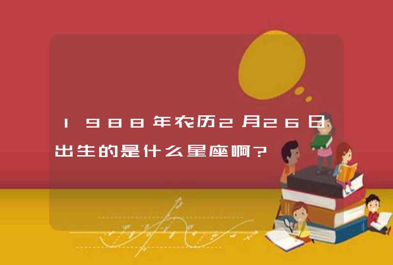 1988年农历2月26日出生的是什么星座啊?,第1张