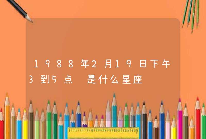 1988年2月19日下午3到5点钟是什么星座,第1张