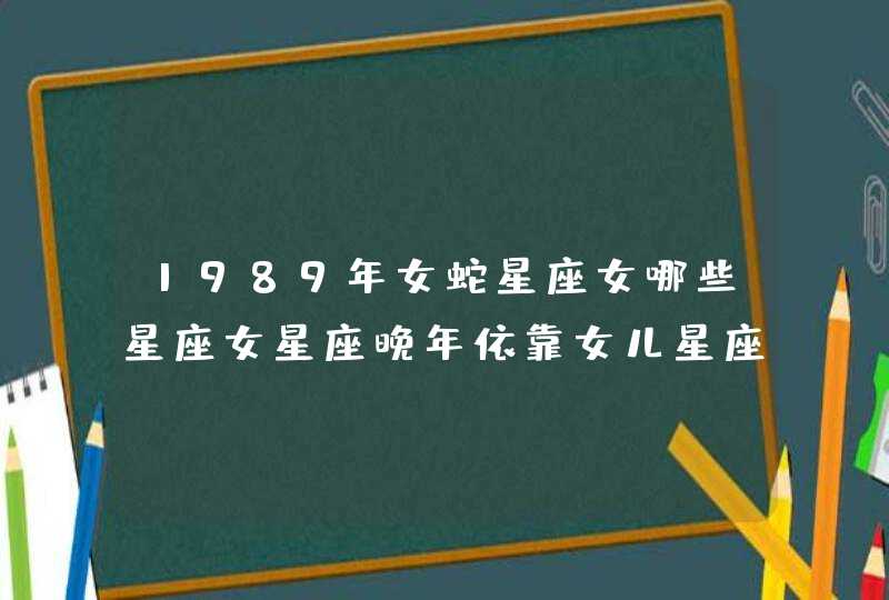 1989年女蛇星座女哪些星座女星座晚年依靠女儿星座山那些,第1张