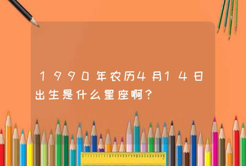 1990年农历4月14日出生是什么星座啊？,第1张