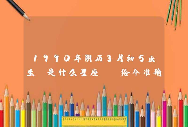 1990年阴历3月初5出生 是什么星座？ 给个准确的！,第1张