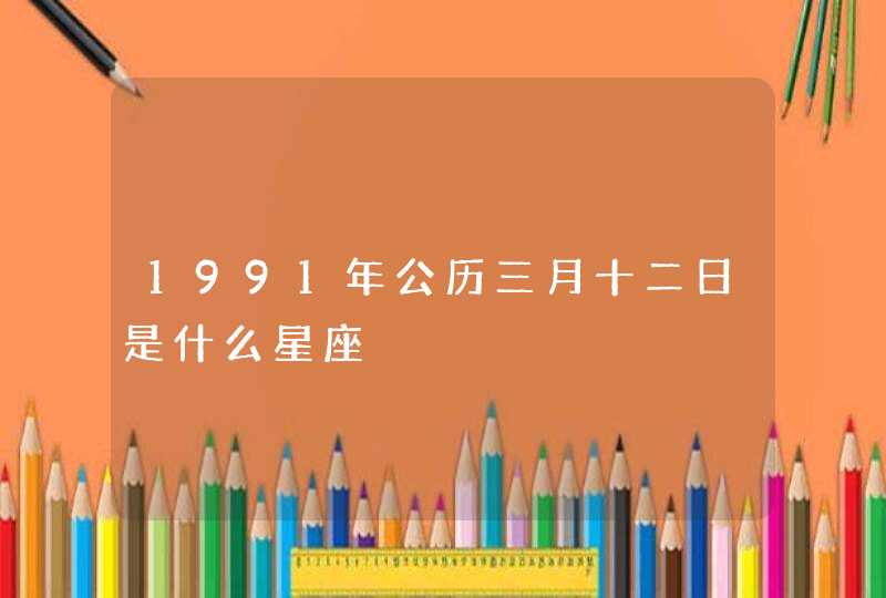 1991年公历三月十二日是什么星座,第1张